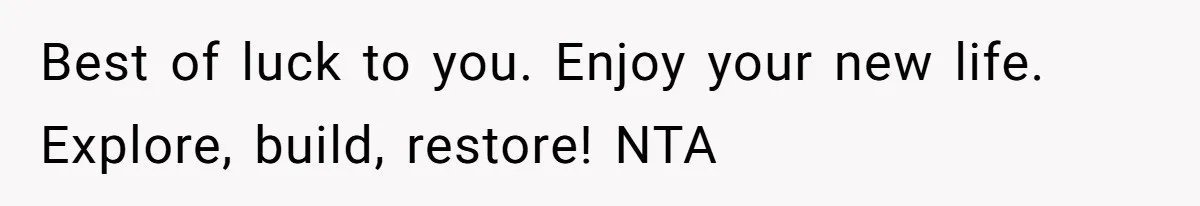Best of luck to you. Enjoy your new life. Explore, build, restore! NTA