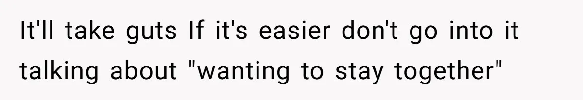 It'll take guts If it's easier don't go into it talking about "wanting to stay together"