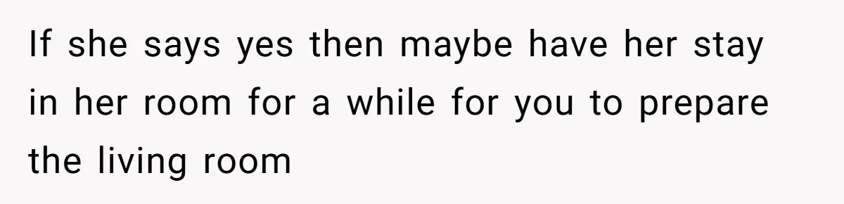If she says yes then maybe have her stay in her room for a while for you to prepare the living room