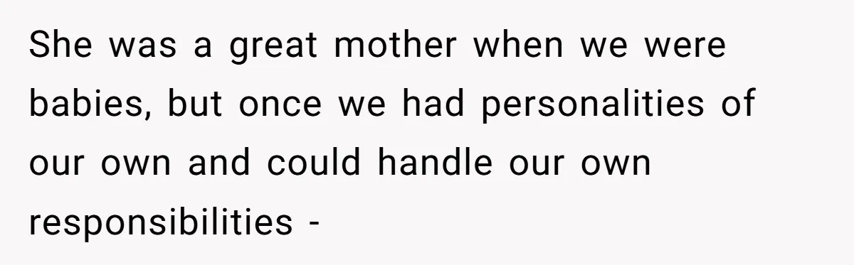 She was a great mother when we were babies, but once we had personalities of our own and could handle our own responsibilities -