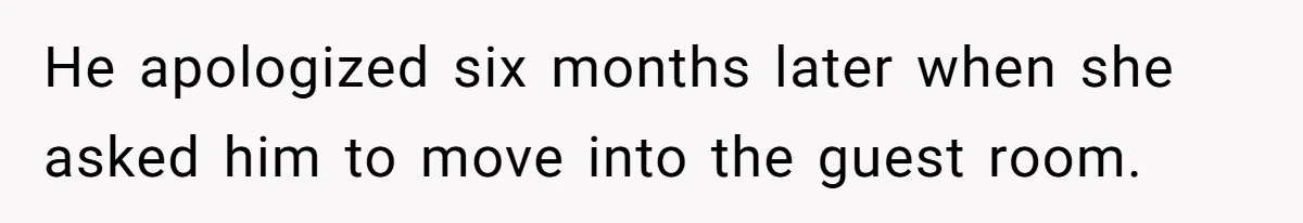 He apologized six months later when she asked him to move into the guest room.