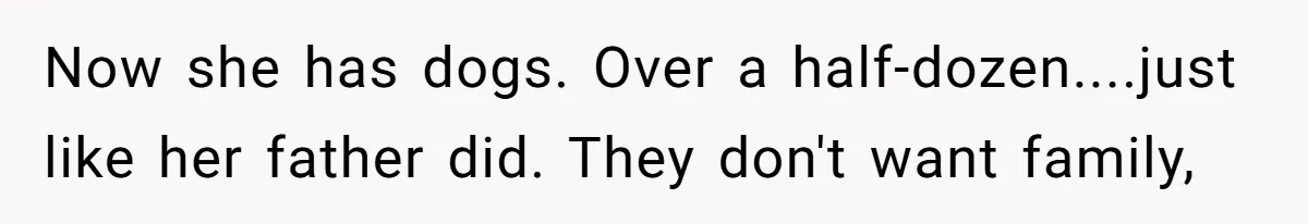 Now she has dogs. Over a half-dozen....just like her father did. They don't want family,