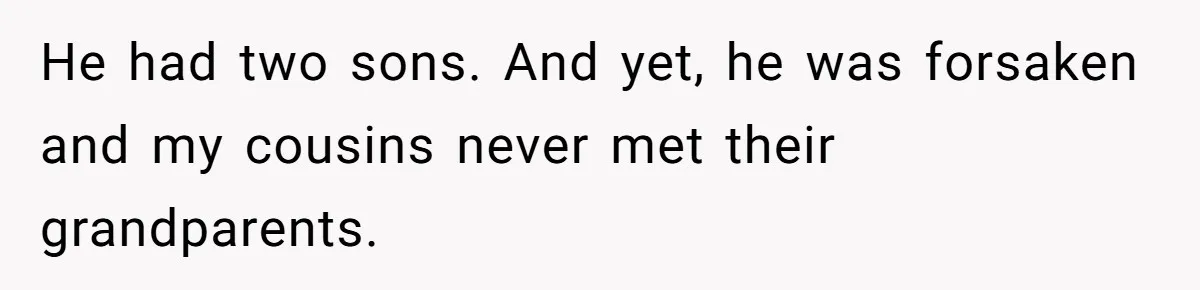 He had two sons. And yet, he was forsaken and my cousins never met their grandparents.