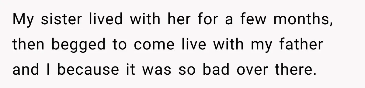 My sister lived with her for a few months, then begged to come live with my father and I because it was so bad over there.