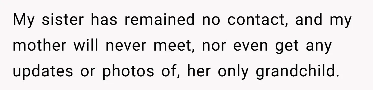 My sister has remained no contact, and my mother will never meet, nor even get any updates or photos of, her only grandchild.