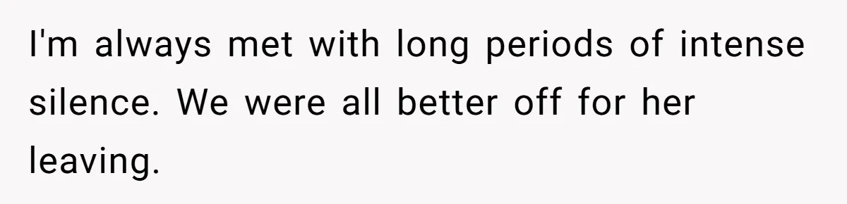 I'm always met with long periods of intense silence. We were all better off for her leaving.