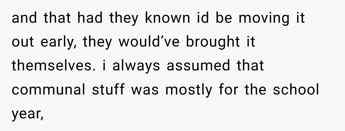 and that had they known id be moving it out early, they would’ve brought it themselves. i always assumed that communal stuff was mostly for the school year,