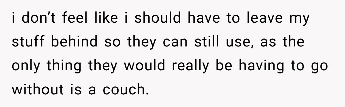 i don’t feel like i should have to leave my stuff behind so they can still use, as the only thing they would really be having to go without is...