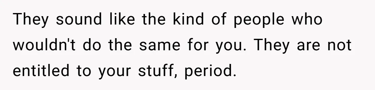 They sound like the kind of people who wouldn't do the same for you. They are not entitled to your stuff, period.