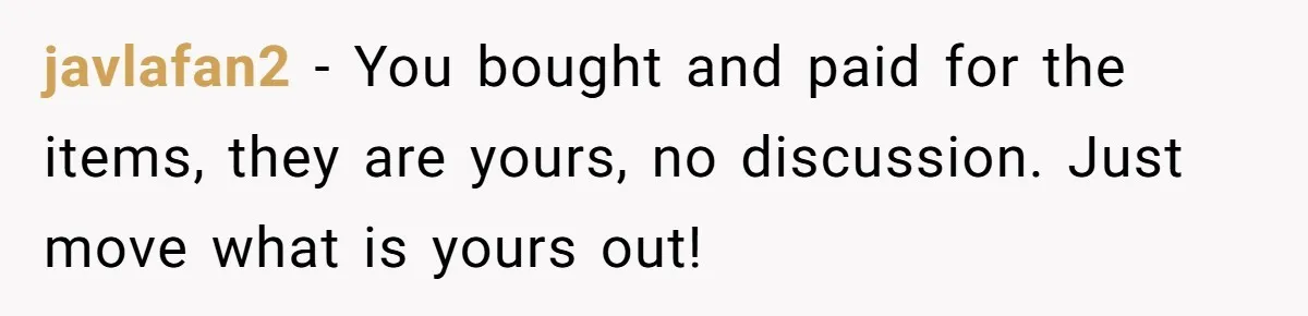 javlafan2 − You bought and paid for the items, they are yours, no discussion. Just move what is yours out!