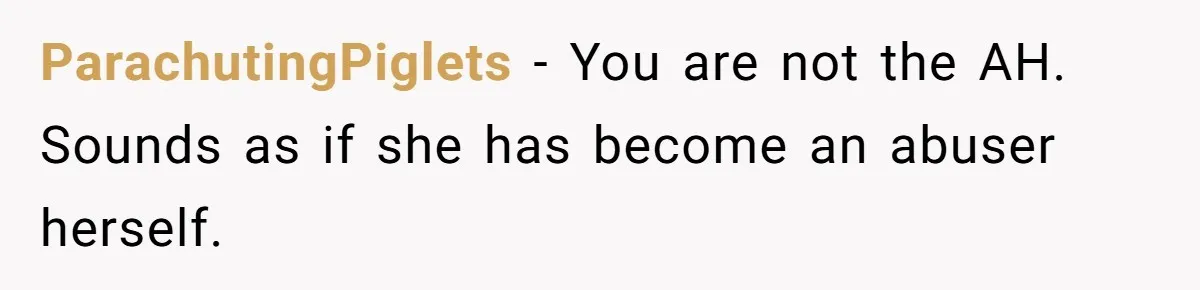 ParachutingPiglets − You are not the AH. Sounds as if she has become an abuser herself.