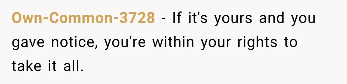 Own-Common-3728 − If it's yours and you gave notice, you're within your rights to take it all.