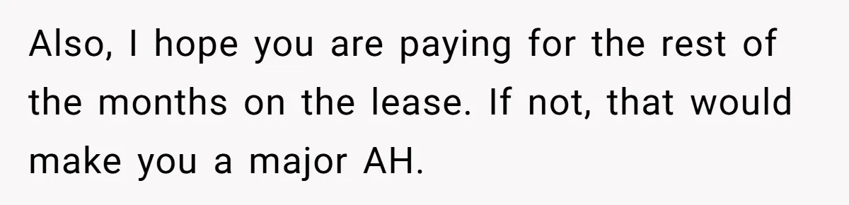 Also, I hope you are paying for the rest of the months on the lease. If not, that would make you a major AH.