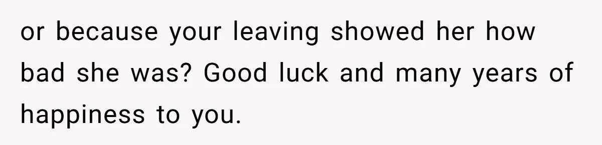 or because your leaving showed her how bad she was? Good luck and many years of happiness to you.