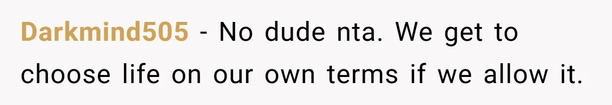 Darkmind505 − No dude nta. We get to choose life on our own terms if we allow it.