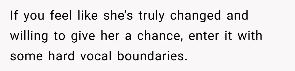 If you feel like she’s truly changed and willing to give her a chance, enter it with some hard vocal boundaries.