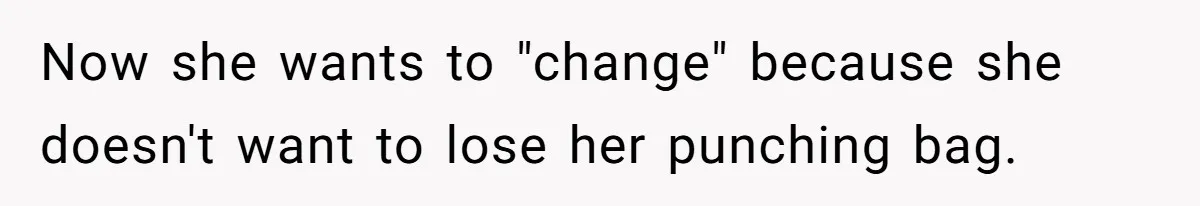 Now she wants to "change" because she doesn't want to lose her punching bag.