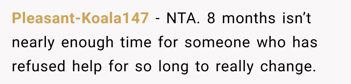 Pleasant-Koala147 − NTA. 8 months isn’t nearly enough time for someone who has refused help for so long to really change.