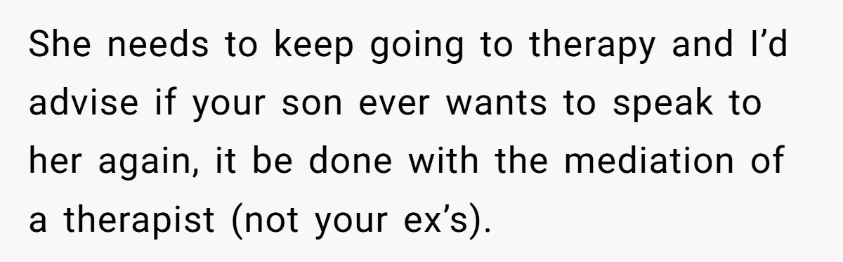 She needs to keep going to therapy and I’d advise if your son ever wants to speak to her again, it be done with the mediation of a therapist (not...