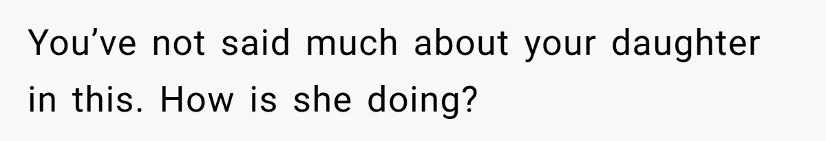 You’ve not said much about your daughter in this. How is she doing?