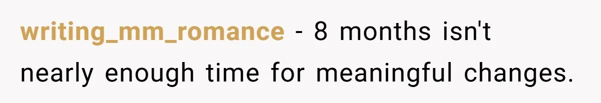 writing_mm_romance − 8 months isn't nearly enough time for meaningful changes.