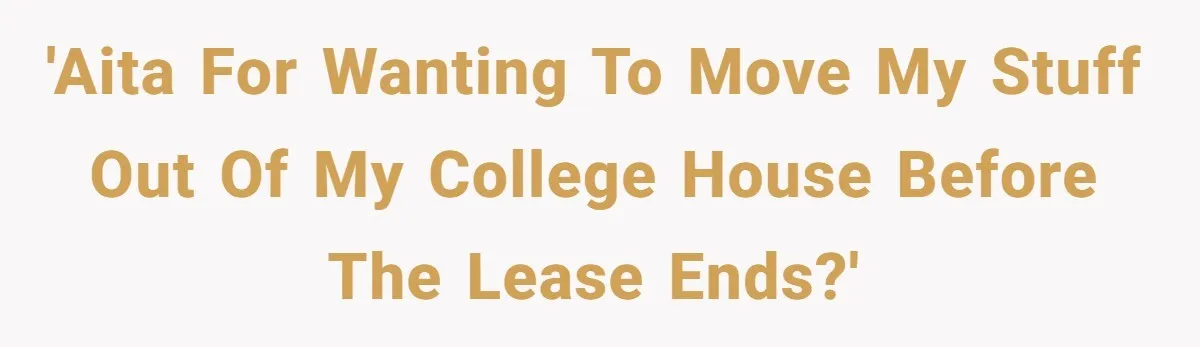 'AITA for wanting to move my stuff out of my college house before the lease ends?'
