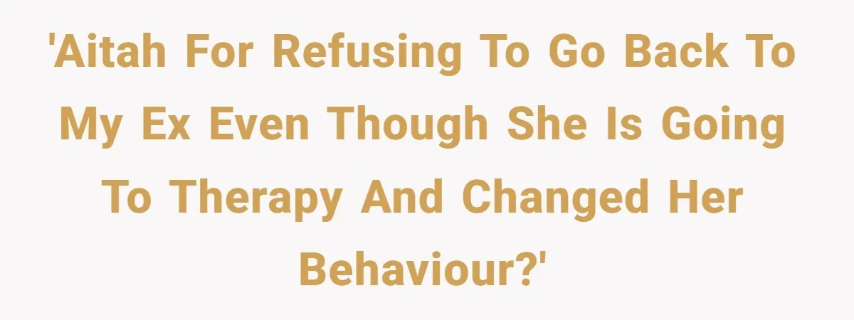'AITAH for refusing to go back to my ex even though she is going to therapy and changed her behaviour?'