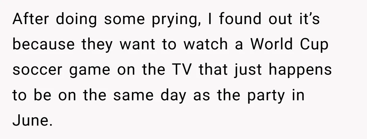 After doing some prying, I found out it’s because they want to watch a World Cup soccer game on the TV that just happens to be on the same day...