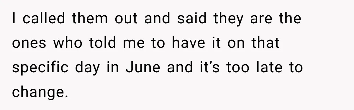 I called them out and said they are the ones who told me to have it on that specific day in June and it’s too late to change.
