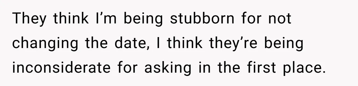 They think I’m being stubborn for not changing the date, I think they’re being inconsiderate for asking in the first place.