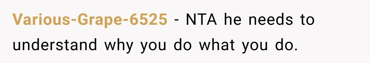 Various-Grape-6525 − NTA he needs to understand why you do what you do.