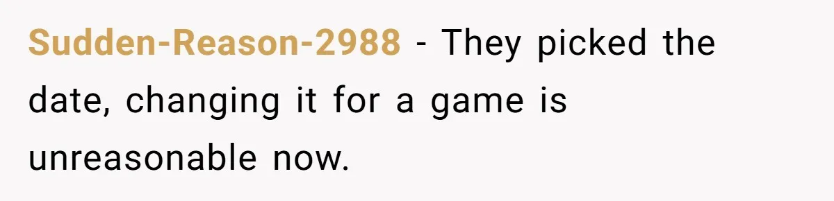 Sudden-Reason-2988 − They picked the date, changing it for a game is unreasonable now.