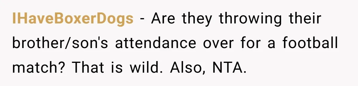IHaveBoxerDogs − Are they throwing their brother/son's attendance over for a football match? That is wild. Also, NTA.