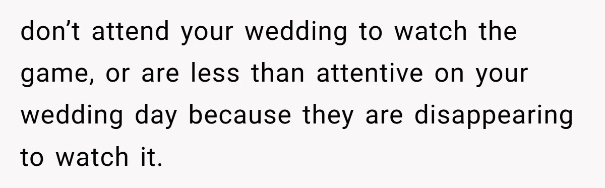 don’t attend your wedding to watch the game, or are less than attentive on your wedding day because they are disappearing to watch it.