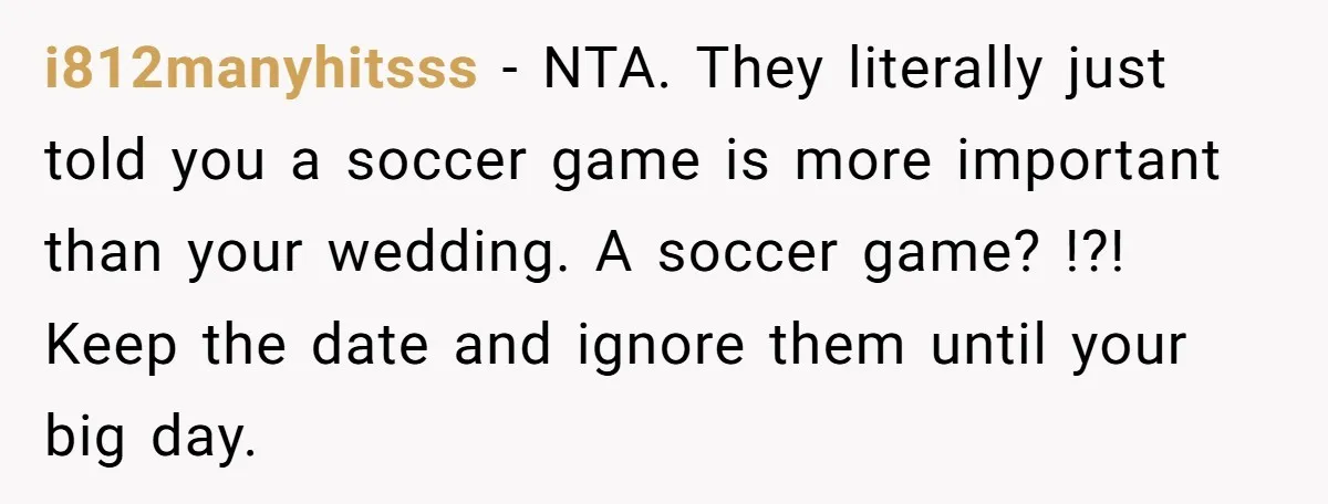 i812manyhitsss − NTA. They literally just told you a soccer game is more important than your wedding. A soccer game? !?! Keep the date and ignore them until your big...