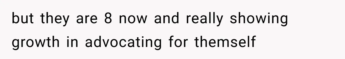 but they are 8 now and really showing growth in advocating for themself