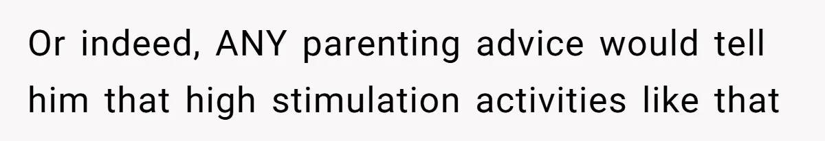 Or indeed, ANY parenting advice would tell him that high stimulation activities like that