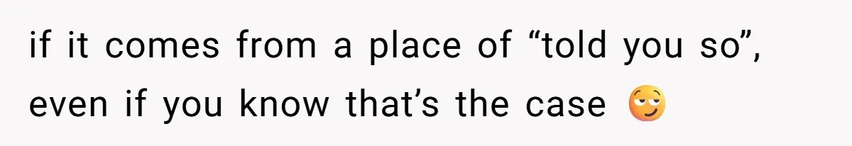 if it comes from a place of “told you so”, even if you know that’s the case 😏