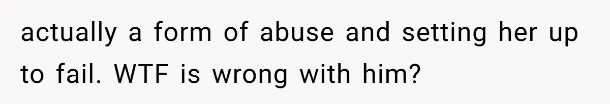 actually a form of abuse and setting her up to fail. WTF is wrong with him?