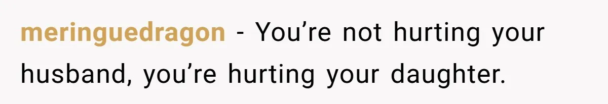 meringuedragon − You’re not hurting your husband, you’re hurting your daughter.