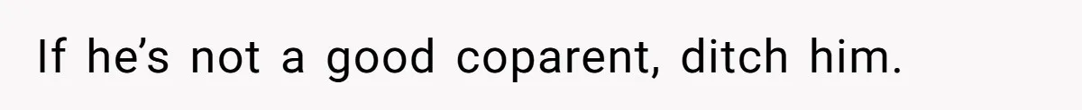 If he’s not a good coparent, ditch him.