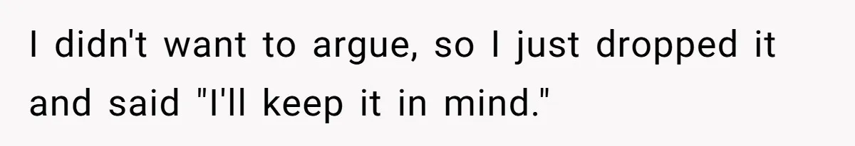 I didn't want to argue, so I just dropped it and said "I'll keep it in mind."