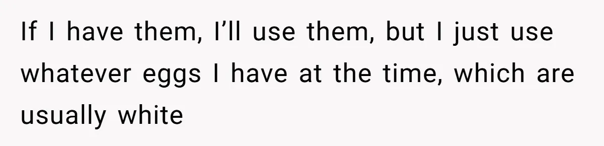 If I have them, I’ll use them, but I just use whatever eggs I have at the time, which are usually white