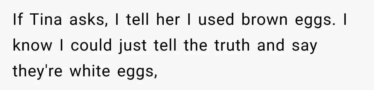 If Tina asks, I tell her I used brown eggs. I know I could just tell the truth and say they're white eggs,