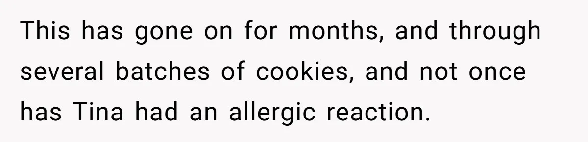 This has gone on for months, and through several batches of cookies, and not once has Tina had an allergic reaction.