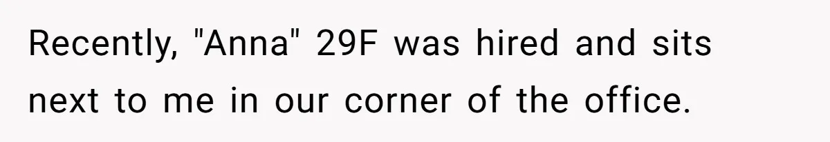 Recently, "Anna" 29F was hired and sits next to me in our corner of the office.