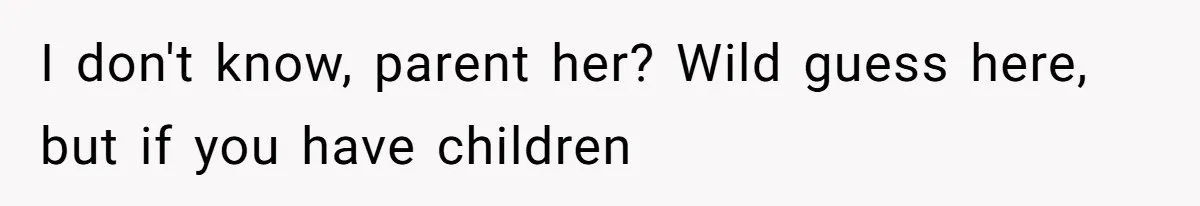 I don't know, parent her? Wild guess here, but if you have children