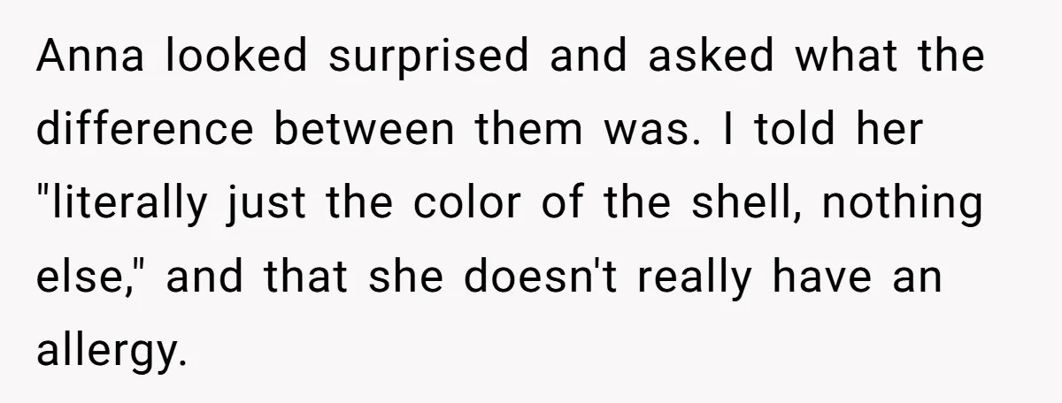 Anna looked surprised and asked what the difference between them was. I told her "literally just the color of the shell, nothing else," and that she doesn't really have an...