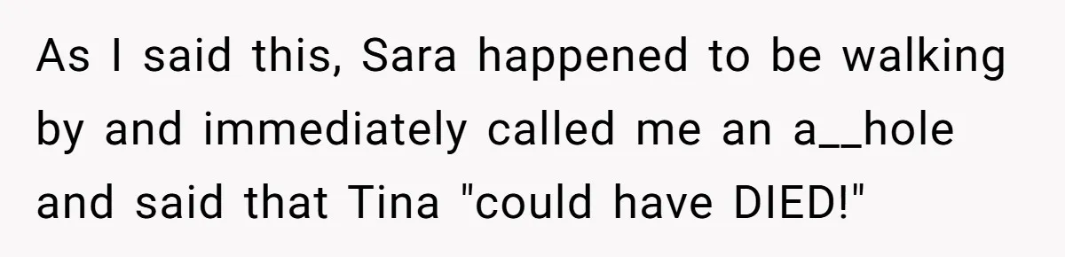 As I said this, Sara happened to be walking by and immediately called me an a__hole and said that Tina "could have DIED!"
