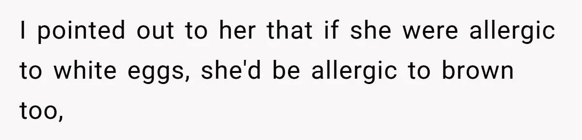 I pointed out to her that if she were allergic to white eggs, she'd be allergic to brown too,